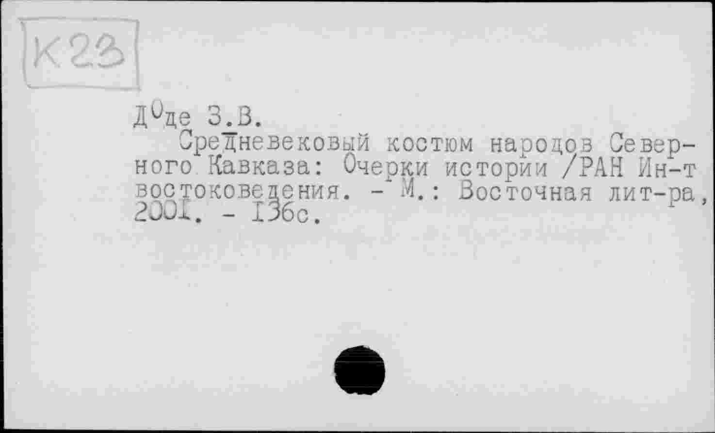 ﻿Д^де З.В.
Средневековый костюм народов Северного Кавказа: Очерки истории /РАН Ин-т востоковедения. - М. : Восточная лит-ра, 2001. - 136с.